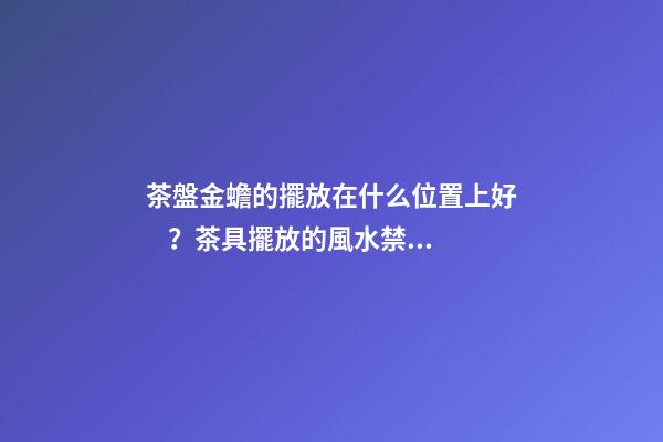 茶盤金蟾的擺放在什么位置上好？茶具擺放的風水禁忌